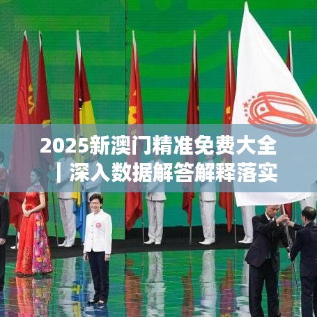 2025新澳门和香港最精准免费大全,警惕虚假宣传、全面解答
